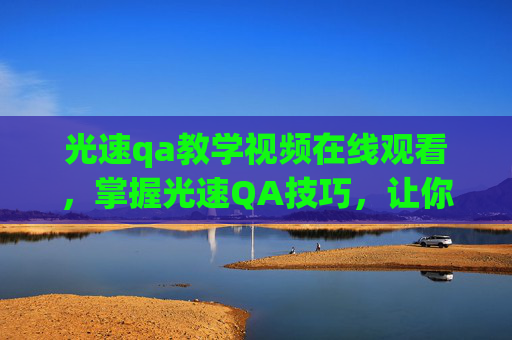 光速qa教学视频在线观看,掌握光速QA技巧,让你在社交媒体上脱颖而出! 光速qa教学视频在线观看,掌握光速QA技巧,让你在社交媒体上脱颖而出!