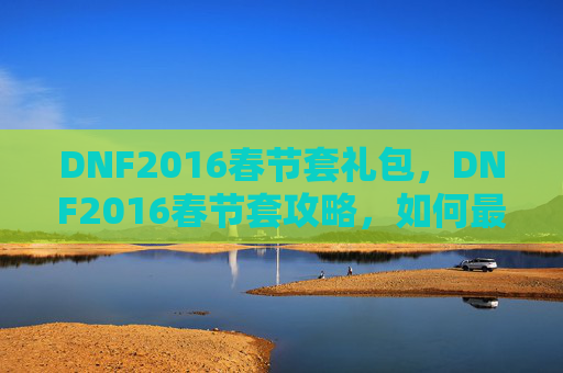 DNF2016春节套礼包，DNF2016春节套攻略，如何最大化你的投资回报