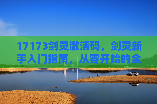 17173剑灵激活码,剑灵新手入门指南,从零开始的全面攻略 17173剑灵激活码,剑灵新手入门指南,从零开始的全面攻略