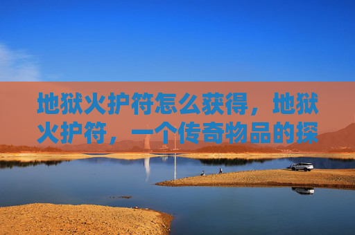 地狱火护符怎么获得，地狱火护符，一个传奇物品的探索之旅