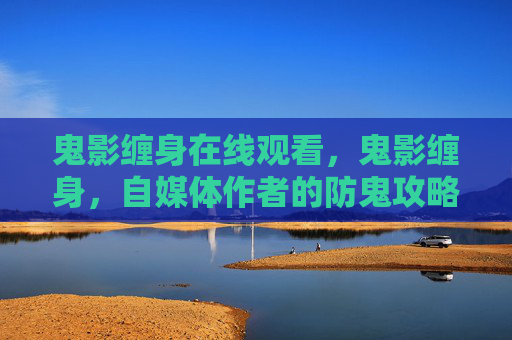 鬼影缠身在线观看,鬼影缠身,自媒体作者的防鬼攻略 鬼影缠身在线观看,鬼影缠身,自媒体作者的防鬼攻略