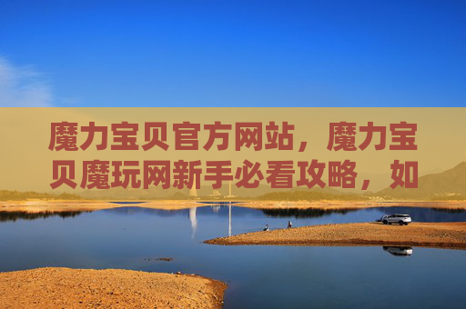 魔力宝贝官方网站,魔力宝贝魔玩网新手必看攻略,如何成为游戏高手? 魔力宝贝官方网站,魔力宝贝魔玩网新手必看攻略,如何成为游戏高手?