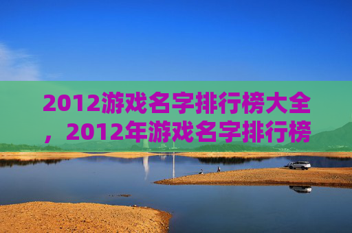 2012游戏名字排行榜大全,2012年游戏名字排行榜,创意与流行并存的年度盘点 2012游戏名字排行榜大全,2012年游戏名字排行榜,创意与流行并存的年度盘点