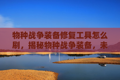 物种战争装备修复工具怎么刷,揭秘物种战争装备,未来战争中的高科技武器 物种战争装备修复工具怎么刷,揭秘物种战争装备,未来战争中的高科技武器