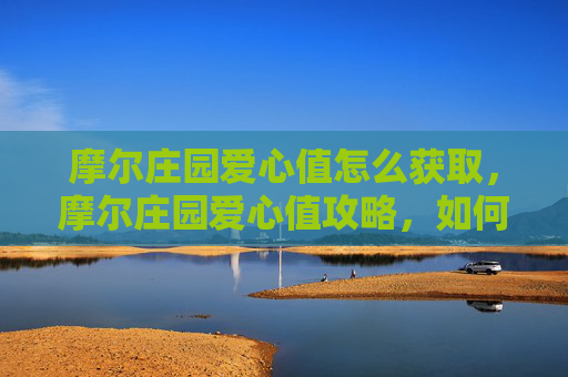 摩尔庄园爱心值怎么获取,摩尔庄园爱心值攻略,如何高效获取与使用 摩尔庄园爱心值怎么获取,摩尔庄园爱心值攻略,如何高效获取与使用