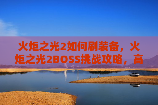 火炬之光2如何刷装备，火炬之光2BOSS挑战攻略，高效刷怪技巧与策略