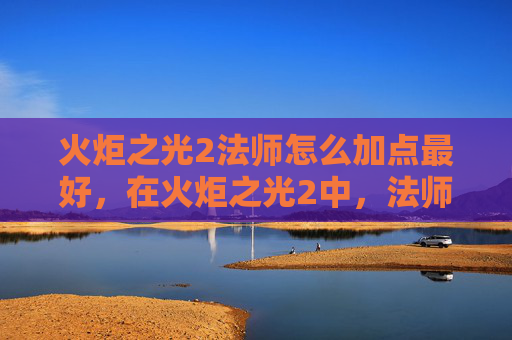 火炬之光2法师怎么加点最好，在火炬之光2中，法师作为远程攻击职业，其加点策略对于战斗表现和技能效果有着直接的影响。以下是针对法师角色的详细加点攻略，旨在帮助玩家优化技能配置，提升游戏体验