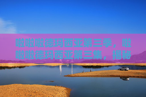 啦啦啦德玛西亚第三季,啦啦啦德玛西亚第三集,揭秘英雄的荣耀之路 啦啦啦德玛西亚第三季,啦啦啦德玛西亚第三集,揭秘英雄的荣耀之路