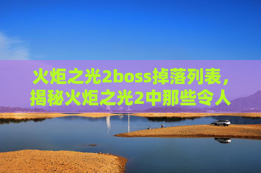 火炬之光2boss掉落列表，揭秘火炬之光2中那些令人敬畏的BOSS战斗策略