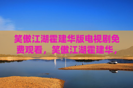 笑傲江湖霍建华版电视剧免费观看,笑傲江湖霍建华,角色深度解析与演技魅力展现 笑傲江湖霍建华版电视剧免费观看,笑傲江湖霍建华,角色深度解析与演技魅力展现