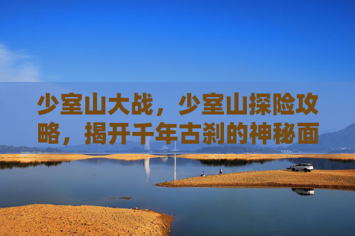 少室山大战,少室山探险攻略,揭开千年古刹的神秘面纱 少室山大战,少室山探险攻略,揭开千年古刹的神秘面纱