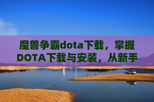 魔兽争霸dota下载,掌握DOTA下载与安装,从新手到高手的全面指南 魔兽争霸dota下载,掌握DOTA下载与安装,从新手到高手的全面指南