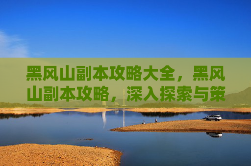 黑风山副本攻略大全，黑风山副本攻略，深入探索与策略指南