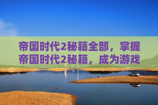 帝国时代2秘籍全部,掌握帝国时代2秘籍,成为游戏高手 帝国时代2秘籍全部,掌握帝国时代2秘籍,成为游戏高手