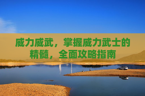 威力威武,掌握威力武士的精髓,全面攻略指南 威力威武,掌握威力武士的精髓,全面攻略指南