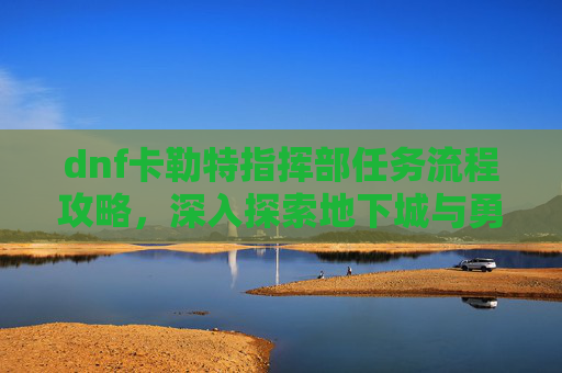 dnf卡勒特指挥部任务流程攻略,深入探索地下城与勇士中的卡勒特指挥部任务流程 dnf卡勒特指挥部任务流程攻略,深入探索地下城与勇士中的卡勒特指挥部任务流程