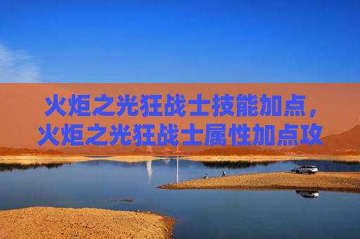 火炬之光狂战士技能加点，火炬之光狂战士属性加点攻略