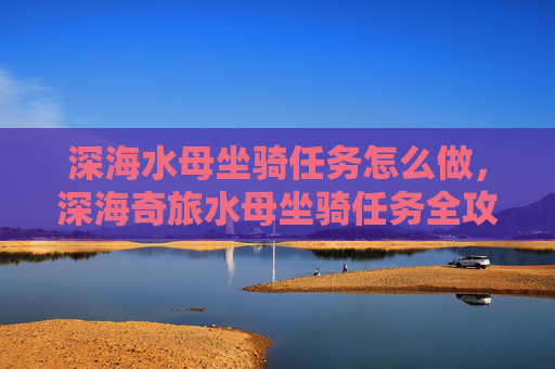 深海水母坐骑任务怎么做,深海奇旅水母坐骑任务全攻略 深海水母坐骑任务怎么做,深海奇旅水母坐骑任务全攻略