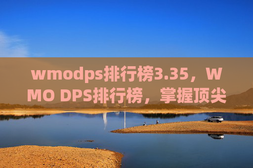 wmodps排行榜3.35，WMO DPS排行榜，掌握顶尖玩家的游戏策略，成为下一个竞技场上的王者！