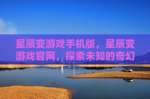 星辰变游戏手机版，星辰变游戏官网，探索未知的奇幻世界