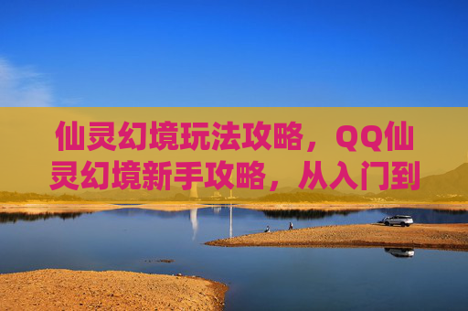 仙灵幻境玩法攻略,QQ仙灵幻境新手攻略,从入门到精通 仙灵幻境玩法攻略,QQ仙灵幻境新手攻略,从入门到精通