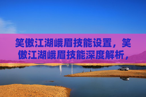 笑傲江湖峨眉技能设置，笑傲江湖峨眉技能深度解析，掌握峨眉门派的精髓