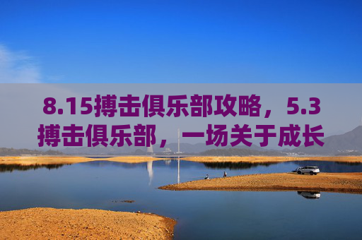 8.15搏击俱乐部攻略,5.3搏击俱乐部,一场关于成长与自我超越的冒险之旅 8.15搏击俱乐部攻略,5.3搏击俱乐部,一场关于成长与自我超越的冒险之旅