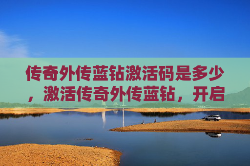 传奇外传蓝钻激活码是多少,激活传奇外传蓝钻,开启你的游戏之旅! 传奇外传蓝钻激活码是多少,激活传奇外传蓝钻,开启你的游戏之旅!