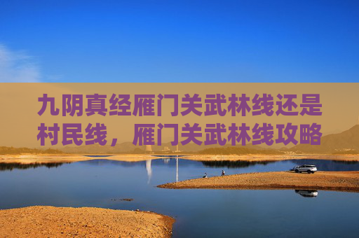 九阴真经雁门关武林线还是村民线,雁门关武林线攻略,九阴真经中的终极挑战 九阴真经雁门关武林线还是村民线,雁门关武林线攻略,九阴真经中的终极挑战