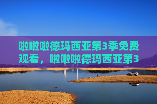 啦啦啦德玛西亚第3季免费观看，啦啦啦德玛西亚第3季，深入解析与攻略指南