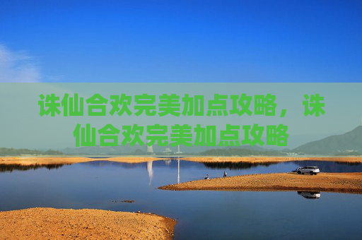 诛仙合欢完美加点攻略,诛仙合欢完美加点攻略 诛仙合欢完美加点攻略,诛仙合欢完美加点攻略