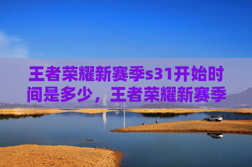 王者荣耀新赛季s31开始时间是多少,王者荣耀新赛季S31的开始时间是2024年5月19日 王者荣耀新赛季s31开始时间是多少,王者荣耀新赛季S31的开始时间是2024年5月19日