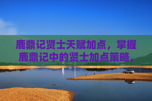 鹿鼎记贤士天赋加点,掌握鹿鼎记中的贤士加点策略,让你的角色更加强大 鹿鼎记贤士天赋加点,掌握鹿鼎记中的贤士加点策略,让你的角色更加强大