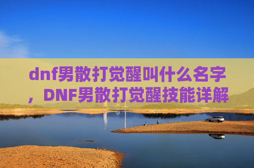 dnf男散打觉醒叫什么名字，DNF男散打觉醒技能详解与实战攻略