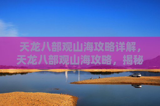 天龙八部观山海攻略详解，天龙八部观山海攻略，揭秘游戏中的隐藏宝藏与技巧