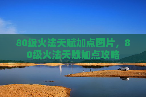 80级火法天赋加点图片,80级火法天赋加点攻略 80级火法天赋加点图片,80级火法天赋加点攻略