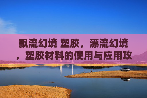 飘流幻境 塑胶,漂流幻境,塑胶材料的使用与应用攻略 飘流幻境 塑胶,漂流幻境,塑胶材料的使用与应用攻略