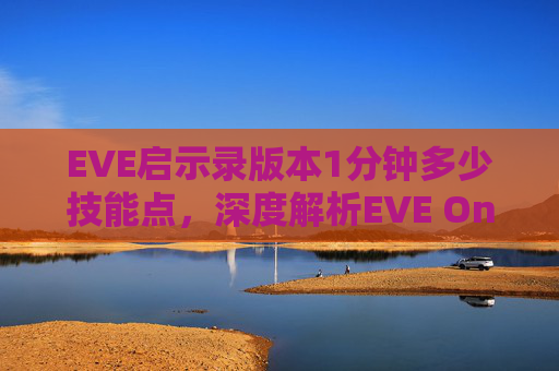 EVE启示录版本1分钟多少技能点,深度解析EVE Online新手入门指南,从基础到进阶的全面攻略 EVE启示录版本1分钟多少技能点,深度解析EVE Online新手入门指南,从基础到进阶的全面攻略