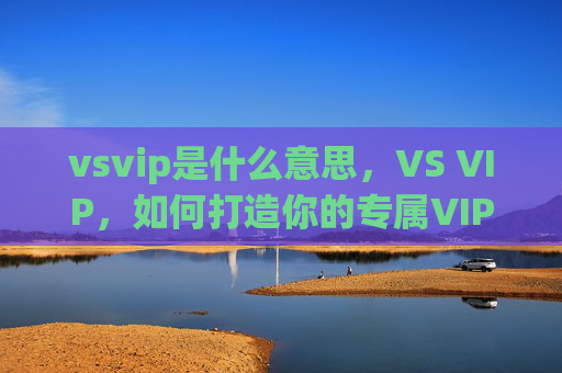 vsvip是什么意思,VS VIP,如何打造你的专属VIP体验 vsvip是什么意思,VS VIP,如何打造你的专属VIP体验