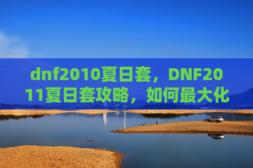 dnf2010夏日套,DNF2011夏日套攻略,如何最大化利用你的夏日资源 dnf2010夏日套,DNF2011夏日套攻略,如何最大化利用你的夏日资源