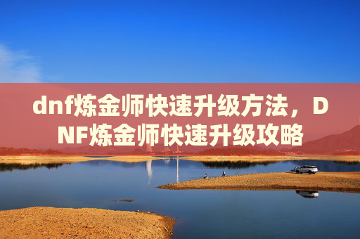 dnf炼金师快速升级方法，DNF炼金师快速升级攻略