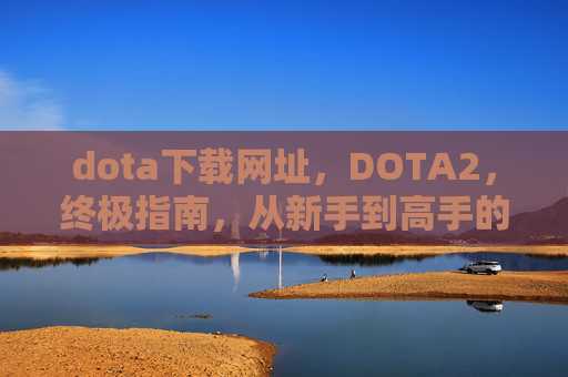 dota下载网址,DOTA2,终极指南,从新手到高手的全面攻略 dota下载网址,DOTA2,终极指南,从新手到高手的全面攻略