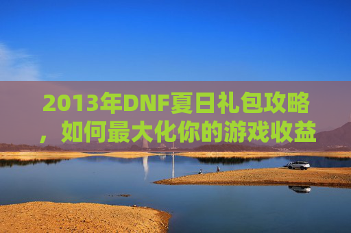 2013年DNF夏日礼包攻略,如何最大化你的游戏收益 2013年DNF夏日礼包攻略,如何最大化你的游戏收益