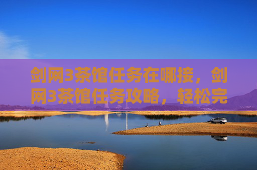 剑网3茶馆任务在哪接,剑网3茶馆任务攻略,轻松完成日常,提升角色实力 剑网3茶馆任务在哪接,剑网3茶馆任务攻略,轻松完成日常,提升角色实力