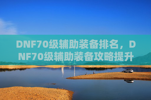DNF70级辅助装备排名,DNF70级辅助装备攻略提升角色实力的不二选择 DNF70级辅助装备排名,DNF70级辅助装备攻略提升角色实力的不二选择
