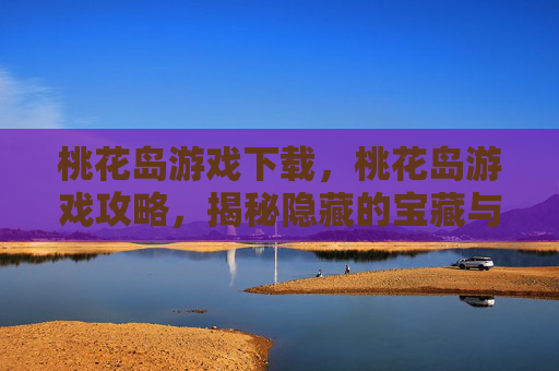 桃花岛游戏下载,桃花岛游戏攻略,揭秘隐藏的宝藏与技巧,让你成为真正的游戏大师 桃花岛游戏下载,桃花岛游戏攻略,揭秘隐藏的宝藏与技巧,让你成为真正的游戏大师