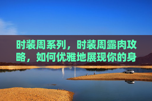 时装周系列,时装周露肉攻略,如何优雅地展现你的身材? 时装周系列,时装周露肉攻略,如何优雅地展现你的身材?