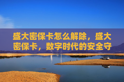 盛大密保卡怎么解除,盛大密保卡,数字时代的安全守护者 盛大密保卡怎么解除,盛大密保卡,数字时代的安全守护者