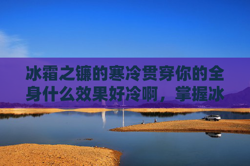 冰霜之镰的寒冷贯穿你的全身什么效果好冷啊,掌握冰霜之镰的终极攻略,提升战斗效率与生存能力 冰霜之镰的寒冷贯穿你的全身什么效果好冷啊,掌握冰霜之镰的终极攻略,提升战斗效率与生存能力