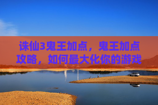 诛仙3鬼王加点,鬼王加点攻略,如何最大化你的游戏体验? 诛仙3鬼王加点,鬼王加点攻略,如何最大化你的游戏体验?
